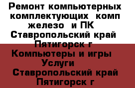 Ремонт компьютерных комплектующих (комп.железо) и ПК - Ставропольский край, Пятигорск г. Компьютеры и игры » Услуги   . Ставропольский край,Пятигорск г.
